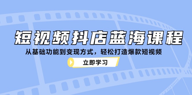 短视频抖店蓝海课程：从基础功能到变现方式，轻松打造爆款短视频-海旭网创