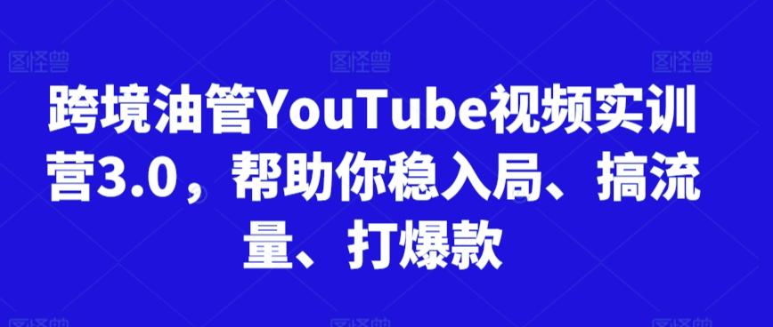 跨境油管YouTube视频实训营3.0，帮助你稳入局、搞流量、打爆款-海旭网创