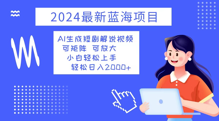 2024最新蓝海项目 AI生成短剧解说视频 小白轻松上手 日入2000+-海旭网创