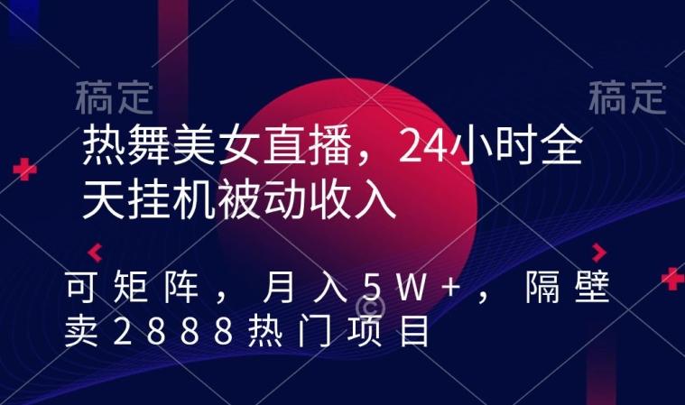 热舞美女直播，24小时全天挂机被动收入，可矩阵，月入5W+，隔壁卖2888热门项目【揭秘】-海旭网创