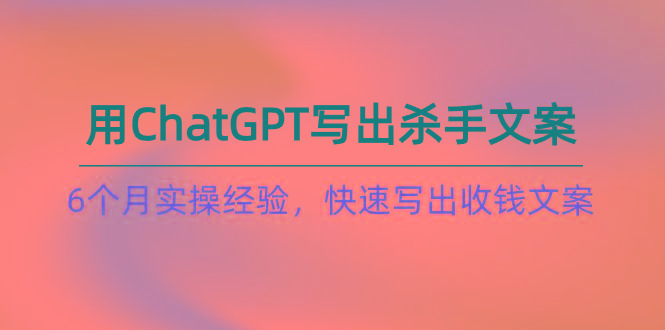 如何用ChatGPT-写出杀手文案，6个月实战经验，快速写出收钱文案(8节课-海旭网创