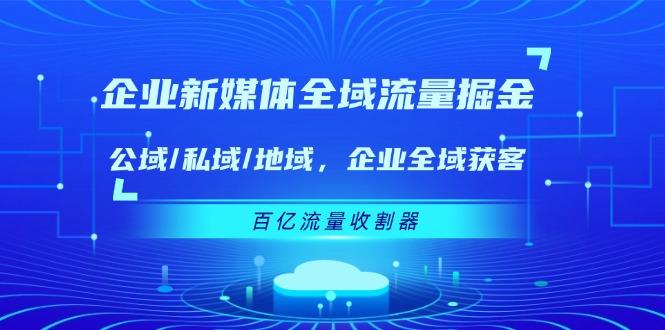 企业 新媒体 全域流量掘金：公域/私域/地域 企业全域获客 百亿流量 收割器-海旭网创