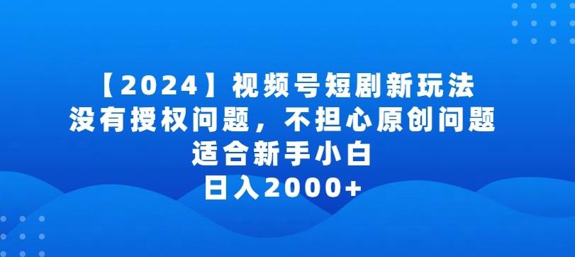 2024视频号短剧玩法，没有授权问题，不担心原创问题，适合新手小白，日入2000+【揭秘】-海旭网创