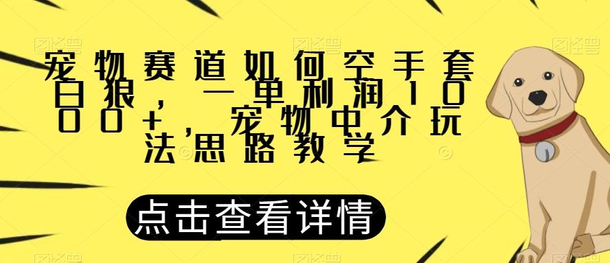 宠物赛道如何空手套白狼，一单利润1000+，宠物中介玩法思路教学【揭秘】-海旭网创