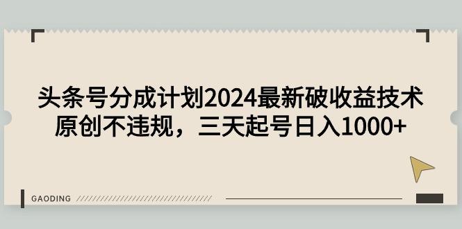 (9455期)头条号分成计划2024最新破收益技术，原创不违规，三天起号日入1000+-海旭网创