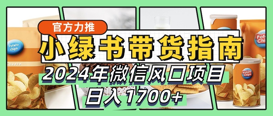 小绿书带货完全教学指南，2024年微信风口项目，日入1700+-海旭网创