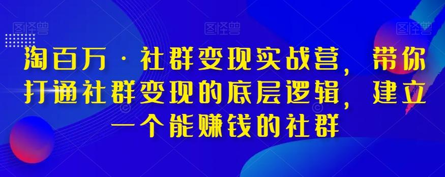 淘百万·社群变现实战营，带你打通社群变现的底层逻辑，建立一个能赚钱的社群-海旭网创