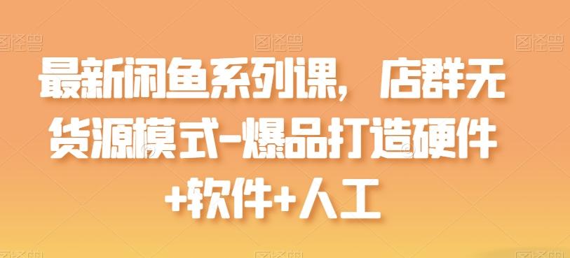 最新闲鱼系列课，店群无货源模式-爆品打造硬件+软件+人工-海旭网创