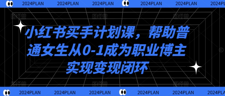 小红书买手计划课，帮助普通女生从0-1成为职业博主实现变现闭环-海旭网创