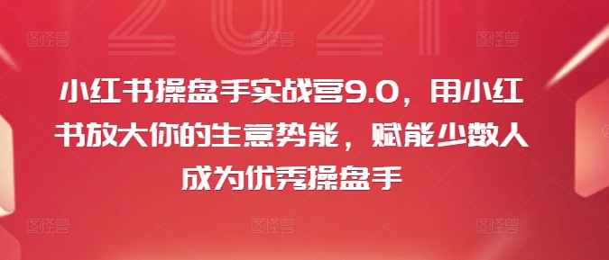 小红书操盘手实战营9.0，用小红书放大你的生意势能，赋能少数人成为优秀操盘手-海旭网创