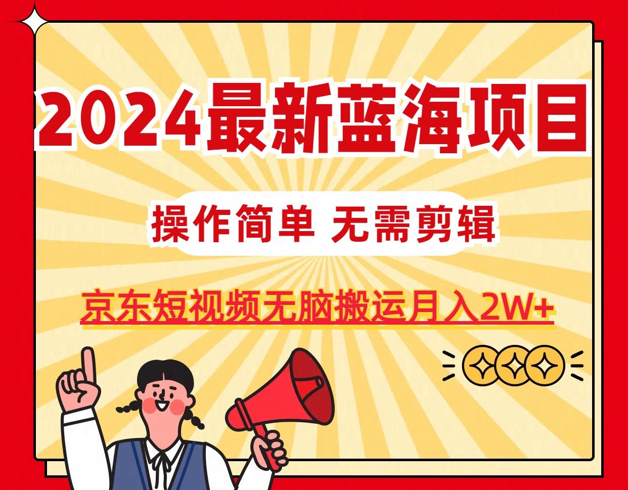 2024最新蓝海项目，无需剪辑，京东图文短视频无脑搬运月入2W+-海旭网创