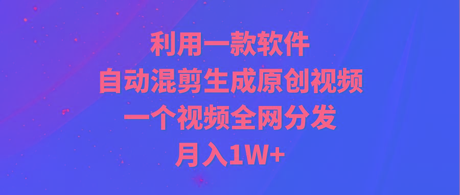 (9472期)利用一款软件，自动混剪生成原创视频，一个视频全网分发，月入1W+附软件-海旭网创