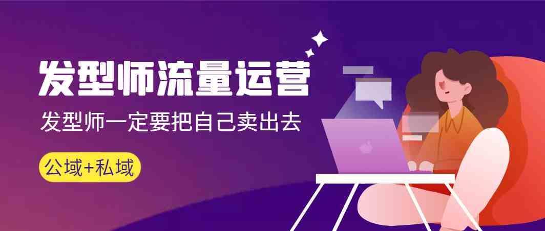 发型师流量运营，发型师一定要把自己卖出去(公域+私城)-海旭网创