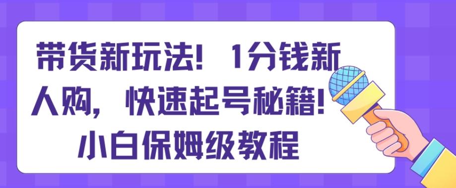 带货新玩法，1分钱新人购，快速起号秘籍，小白保姆级教程【揭秘】-海旭网创