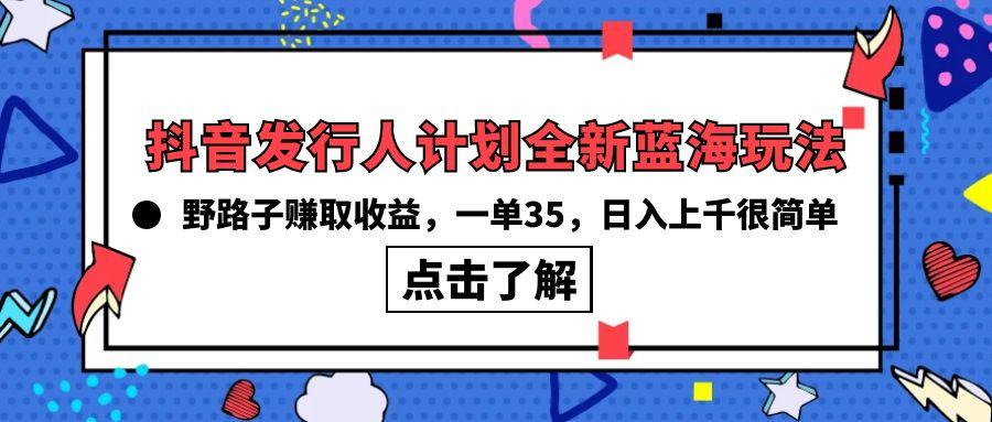 (10067期)抖音发行人计划全新蓝海玩法，野路子赚取收益，一单35，日入上千很简单!-海旭网创