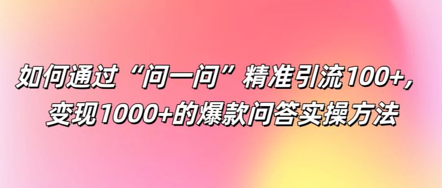 如何通过“问一问”精准引流100+， 变现1000+的爆款问答实操方法-海旭网创