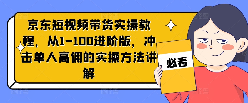 京东短视频带货实操教程，从1-100进阶版，冲击单人高佣的实操方法讲解-海旭网创