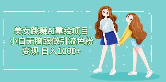 美女跳舞AI重绘项目 小白无脑跟做引流色粉变现 日入1000+-海旭网创