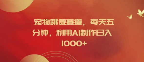 宠物跳舞赛道，每天五分钟，利用AI制作日入1k【揭秘】-海旭网创