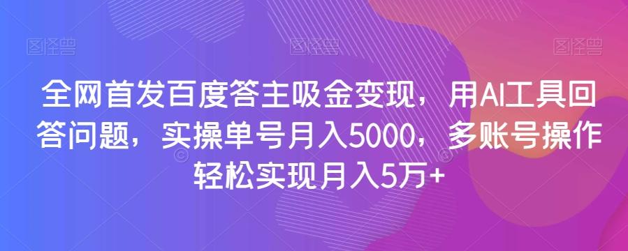 全网首发百度答主吸金变现，用AI工具回答问题，实操单号月入5000，多账号操作轻松实现月入5万+【揭秘】-海旭网创