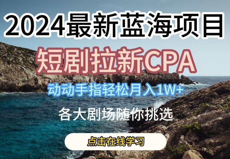 2024最新蓝海项日，短剧拉新CPA，动动手指轻松月入1W，全各大剧场随你挑选【揭秘】-海旭网创