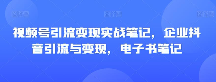 视频号引流变现实战笔记，企业抖音引流与变现，电子书笔记-海旭网创