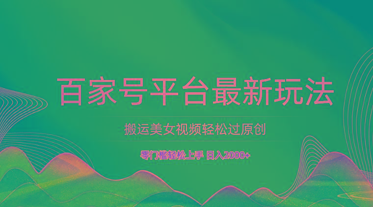 百家号平台搬运美女视频轻松过原创最新玩法，零门槛轻松上手，日入2000+ 可批量-海旭网创