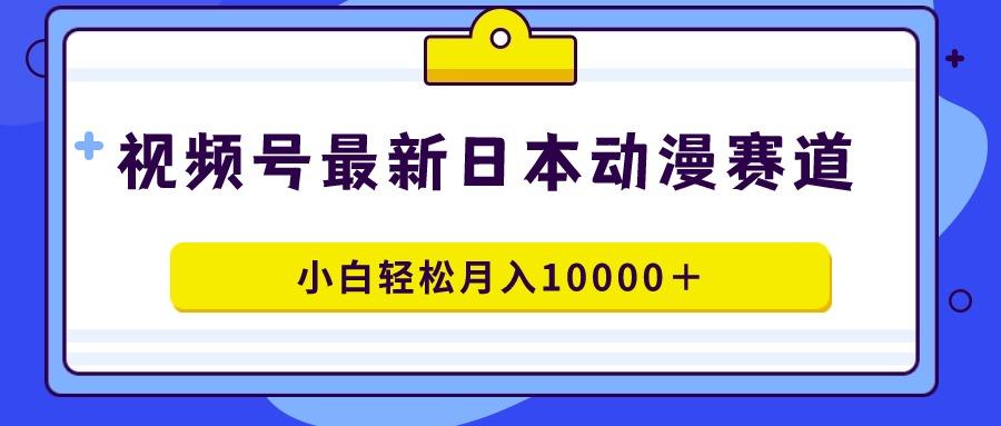 视频号日本动漫蓝海赛道，100%原创，小白轻松月入10000＋-海旭网创