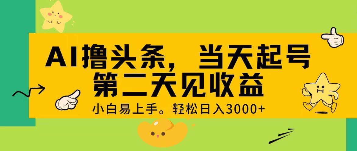 AI撸头条，轻松日入3000+，当天起号，第二天见收益。-海旭网创