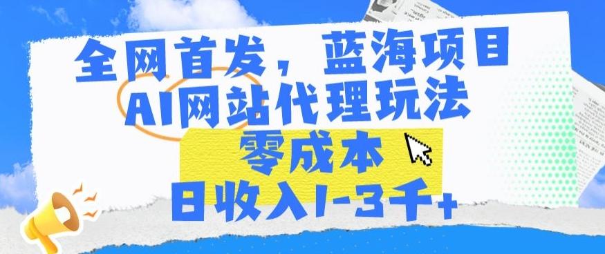 全网首发，蓝海项目，AI网站代理玩法，零成本日收入1-3千+【揭秘】-海旭网创