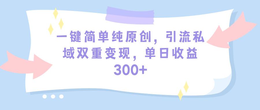 (9472期)一键简单纯原创，引流私域双重变现，单日收益300+(教程+素材)-海旭网创