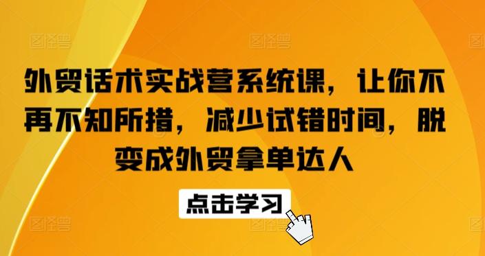 外贸话术实战营系统课，让你不再不知所措，减少试错时间，脱变成外贸拿单达人-海旭网创