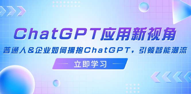 ChatGPT应用新视角：普通人&企业如何拥抱ChatGPT，引领智能潮流-海旭网创