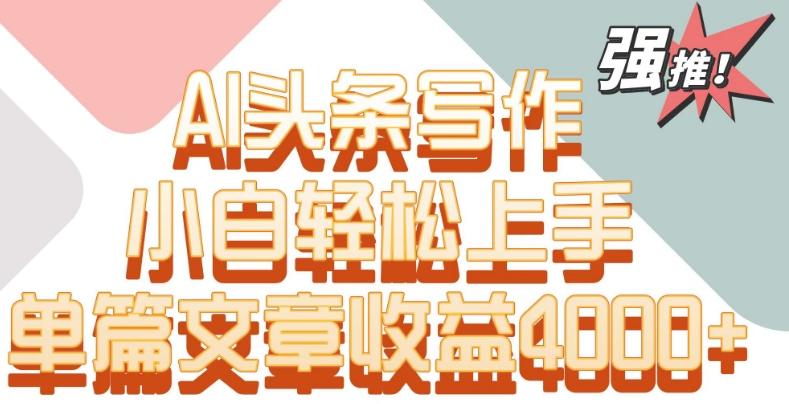 单片文章收益4000+！AI头条写作，小白轻松上手【揭秘】-海旭网创