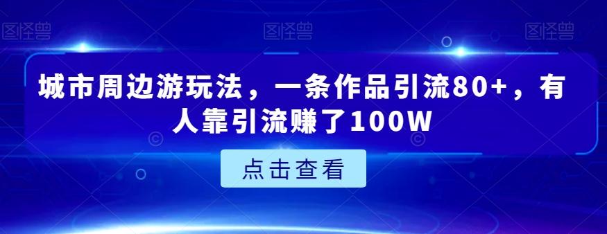 城市周边游玩法，一条作品引流80+，有人靠引流赚了100W【揭秘】-海旭网创
