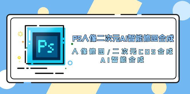 PS人像二次元AI智能修图 合成 人像修图/二次元 COS合成/AI 智能合成/100节-海旭网创
