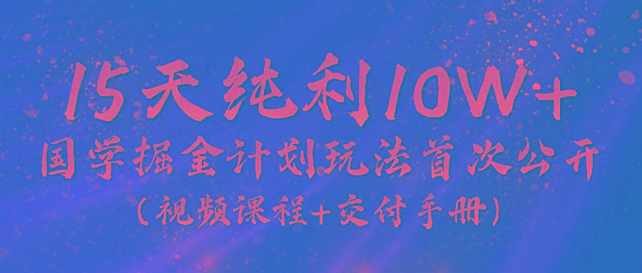 《国学掘金计划2024》实战教学视频，15天纯利10W+(视频课程+交付手册)-海旭网创