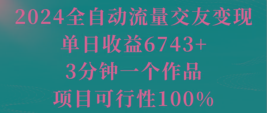 2024全自动流量交友变现，单日收益6743+，3分钟一个作品，项目可行性100%-海旭网创