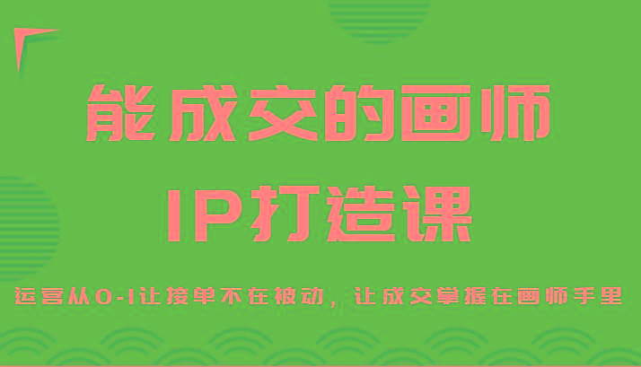 能成交的画师IP打造课，运营从0-1让接单不在被动，让成交掌握在画师手里-海旭网创