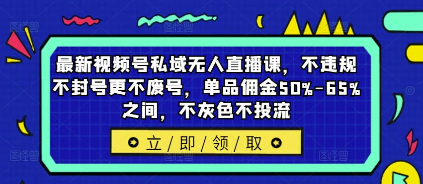 最新视频号私域无人直播课，不违规不封号更不废号，单品佣金50%-65%之间，不灰色不投流-海旭网创