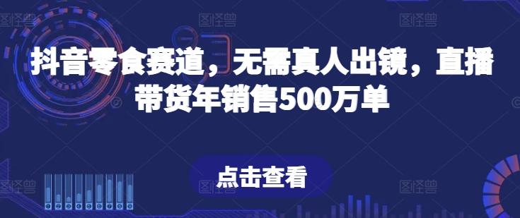 抖音零食赛道，无需真人出镜，直播带货年销售500万单【揭秘】-海旭网创