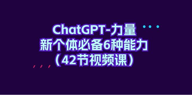 (9684期)ChatGPT-力量 新个体必备6种能力(42节视频课)-海旭网创