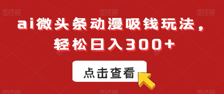 ai微头条动漫吸钱玩法，轻松日入300+【揭秘】-海旭网创