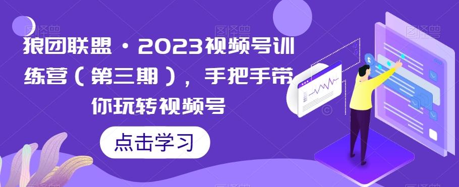 狼团联盟·2023视频号训练营（第三期），手把手带你玩转视频号-海旭网创