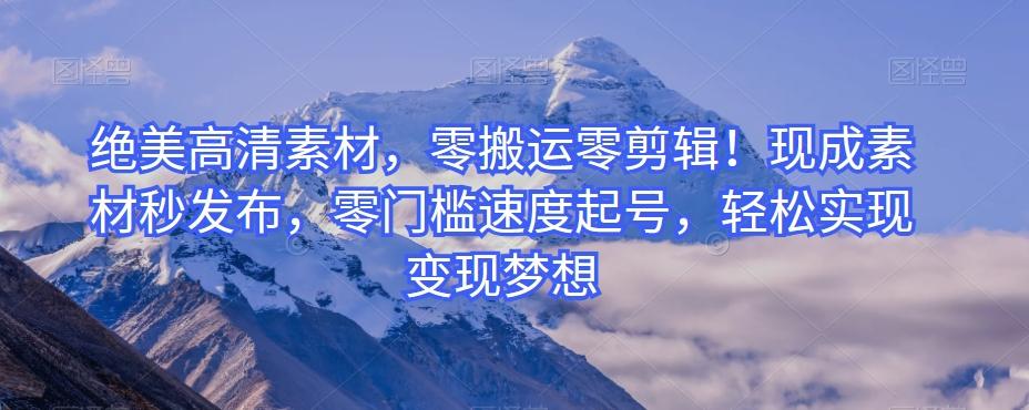 绝美高清素材，零搬运零剪辑！现成素材秒发布，零门槛速度起号，轻松实现变现梦想-海旭网创