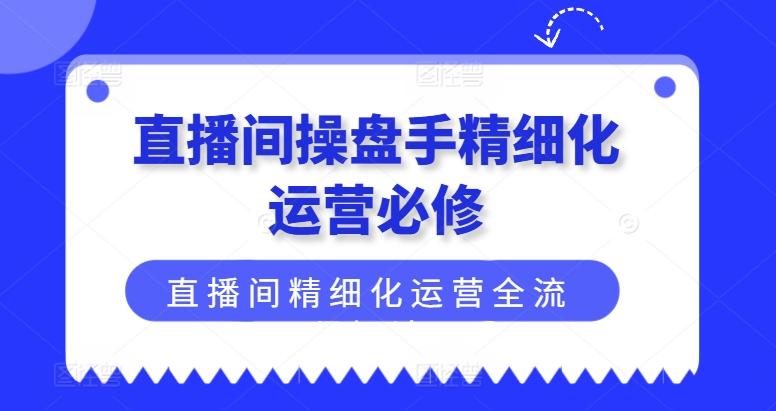 直播间操盘手精细化运营必修，直播间精细化运营全流程解读-海旭网创