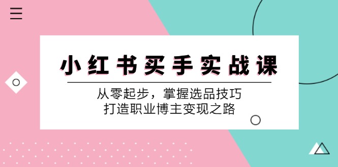 小红书买手实战课：从零起步，掌握选品技巧，打造职业博主变现之路-海旭网创