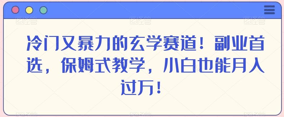 冷门又暴力的玄学赛道！副业首选，保姆式教学，小白也能月入过万！-海旭网创
