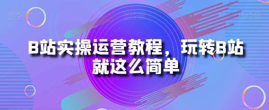 B站实操运营教程，玩转B站就这么简单-海旭网创