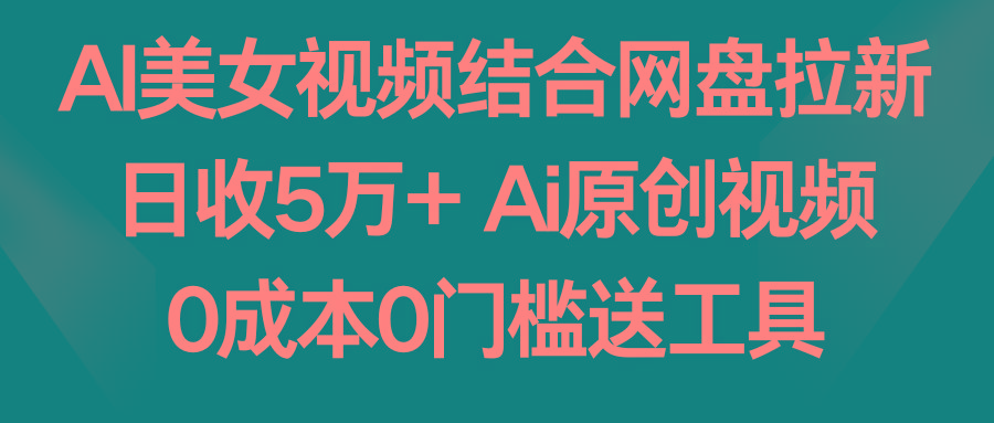 AI美女视频结合网盘拉新，日收5万+ 两分钟一条Ai原创视频，0成本0门槛送工具-海旭网创